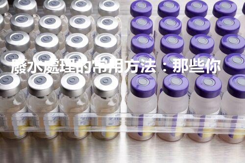廢水處理的常用方法：那些你不明白的環(huán)保黑科技？